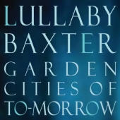 Album artwork for LULLABY BAXTER: GARDEN CITIES OF TO-MORROW